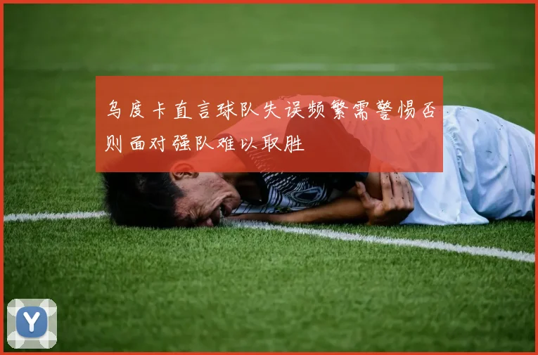 乌度卡直言球队失误频繁需警惕否则面对强队难以取胜