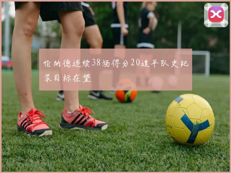 伦纳德连续38场得分20追平队史纪录目标在望