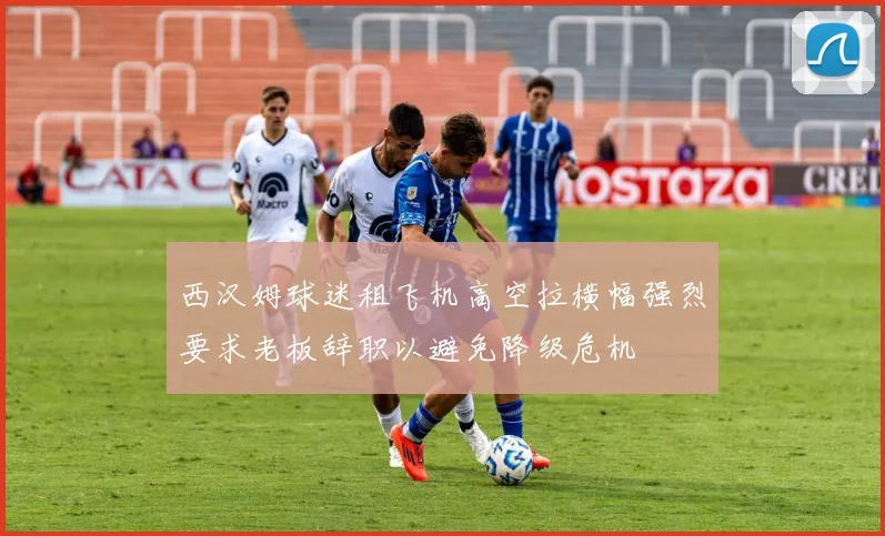 西汉姆球迷租飞机高空拉横幅强烈要求老板辞职以避免降级危机