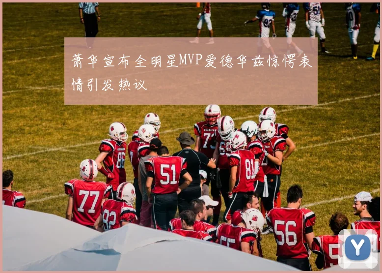 萧华宣布全明星MVP爱德华兹惊愕表情引发热议