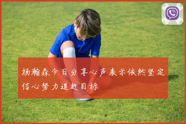 杨瀚森今日分享心声表示依然坚定信心努力追赶目标