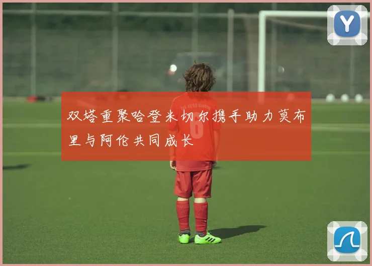 双塔重聚哈登米切尔携手助力莫布里与阿伦共同成长
