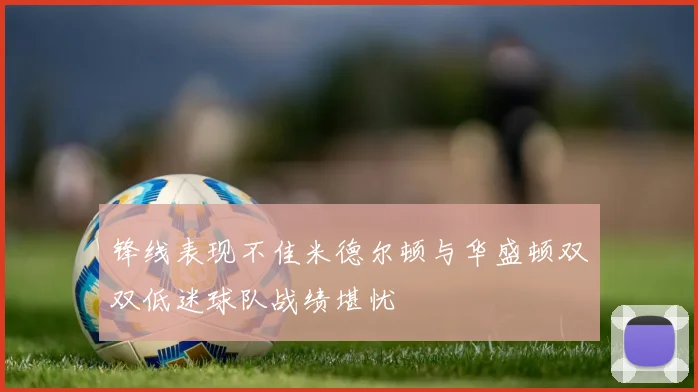 锋线表现不佳米德尔顿与华盛顿双双低迷球队战绩堪忧