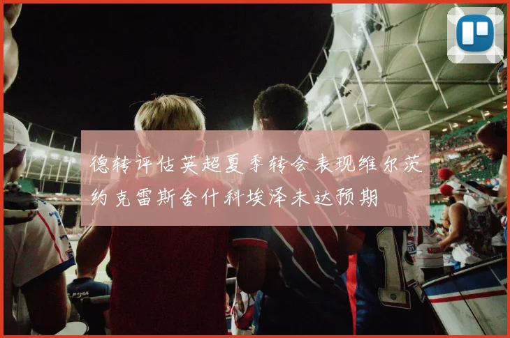 德转评估英超夏季转会表现维尔茨约克雷斯舍什科埃泽未达预期