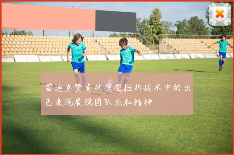 雷迪克赞肯纳德在挡拆战术中的出色表现展现团队无私精神