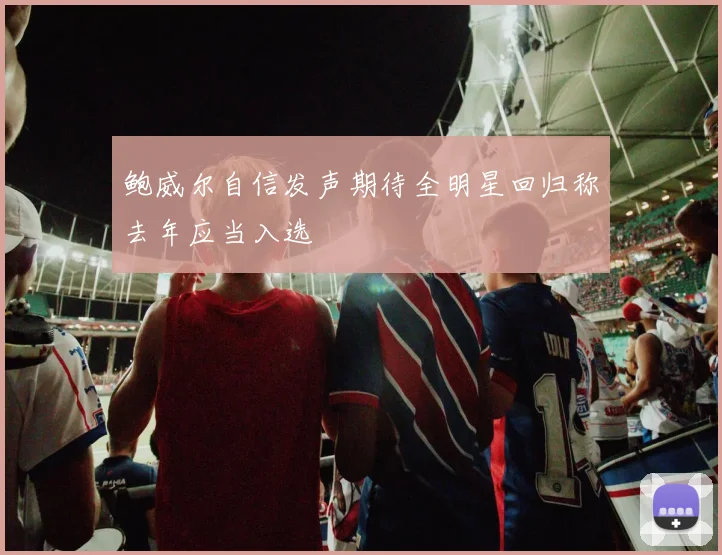 鲍威尔自信发声期待全明星回归称去年应当入选