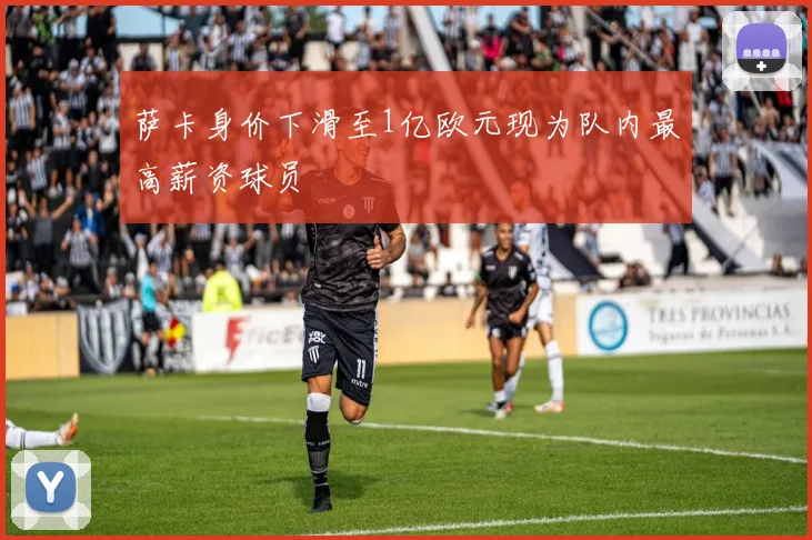 萨卡身价下滑至1亿欧元现为队内最高薪资球员